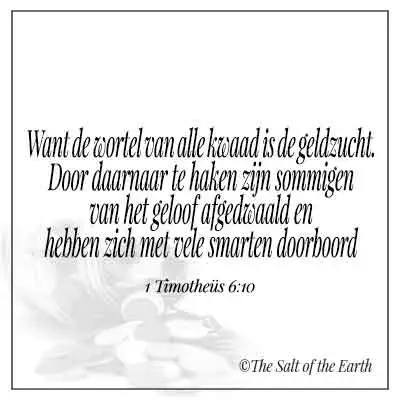 Bijbeltekst 1 Timotheüs 6-10 want de wortel van al het kwaad is de geldzucht door daarnaar te haken zijn sommigen van het geloof afgedwaald en hebben zich met vele smarten doorboord
