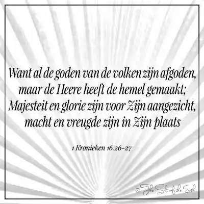 Bijbeltekst 1 kronieken 16-26-27-want al de goden van de volken zijn afgoden maar de Heere heeft de hemel gemaakt majesteit en glorie zijn voor zijn aangezicht macht en vreugde zijn in Zijn plaats