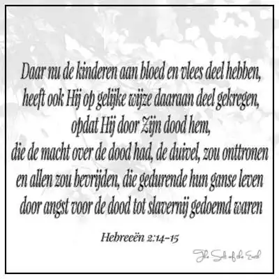 bijbeltekst hebreeën 2-14 Kinderen aan bloed en vlees deel hebben heeft Hij ook op gelijke wijze daaraan deel gekregen opdat hij door zijn dood hem die de macht over de dood had de duivel zou onttronen en allen zou bevrijden die gedurende hun ganse leven door angst voor de dood tot slavernij gedoemd waren