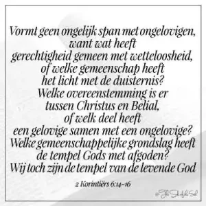 bijbeltekst 2 korintiërs 6-14 vormt geen ongelijk span vormen met ongelovige wat heeft gerechtigheid gemeen met wetteloosheid of welk gemeenschap heeft het licht met de duisternis welke overeenstemming heeft Christus met Belial welke gemeenschappelijke grondslag heeft tempel Gods met afgoden