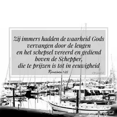 Romeinen 1-25-zij hadden immers de waarheid Gods vervangen door de leugen en het schepsel vereerd en gediend boven de schepper die te prijzen is tot in eeuwigheid