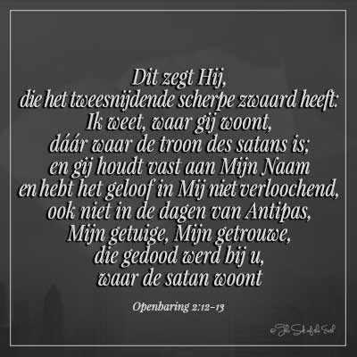 Bijbeltekst openbaring 2-12-13 dit zegt Hij, die het tweesnijdende scherpe zwaard heeft Ik weet waar gij woont daar waar de troon des satans is en gij houdt vast aan mijn naam en hebt het geloof in mij niet verloochend, ook niet in de dagen van antipas, mijn getuige, mijn getrouwe die gedood werd bij u waar de satan woont