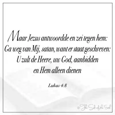 Bijbeltekst lukas 4-8-maar Jezus antwoordde en zei tegen hem ga weg achter mij satan want er staat geschreven gij zult de Heere uw God aanbidden en hem alleen dienen