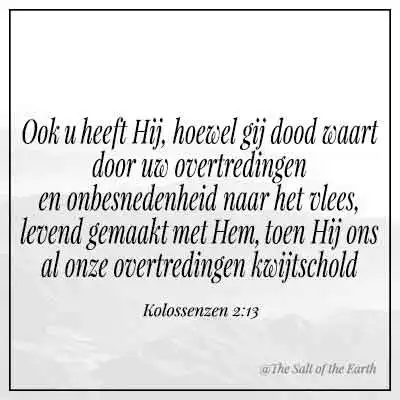 bijbelvers kolossenzen 2-13-ook u heeft hij hoewel gij dood waart door uw overtredingen en onbesnedenheid naar het vlees levend gemaakt met hem toen hij ons al onze overtredingen kwijtschold