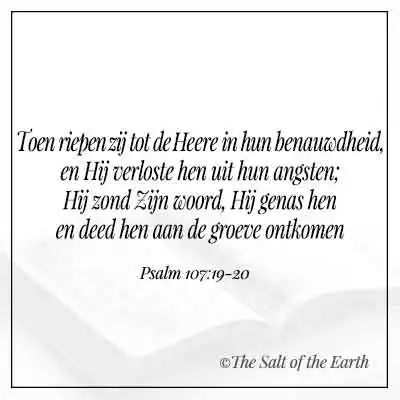 bijbeltekst psalm 107-19-20 toen riepen zij tot de heere in hun benauwdheid en hij verloste hen uit hun angsten hij zond zijn woord hij genas hen en deed hen aan de groeve ontkomen
