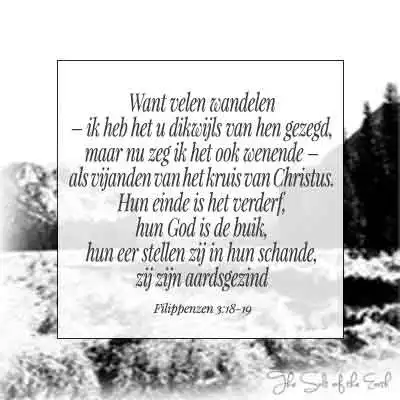 Bijbeltekst filippenzen 3-18-19 velen wandelen als vijanden van kruis van Christus hun einde is het verderf hun god is de buik hun eer stellen zij in hun schande zij zijn aardsgezind