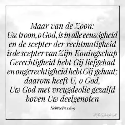 bijbeltekst hebreeen-1-8-9-tot-de-zoon-zegt-hij-uw-troon o God is in alle eeuwigheid en de scepter der rechtmatigheid is de scepter van zijn koningschap gerechtigheid hebt gij liefgehad ongerechtigheid hebt gij gehaat daarom heeft u o God uw God met vreugdeolie gezalfd boven uw deelgenoten