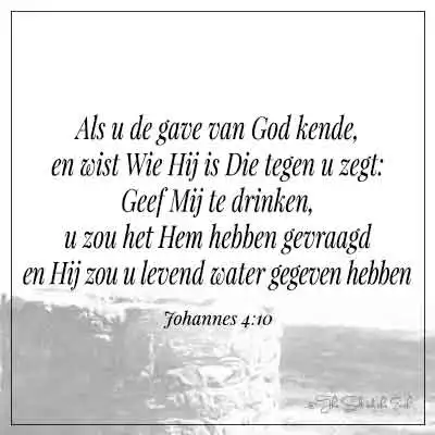 Bijbeltekst johannes 4-10 als u de gave van God kende en wist Wie Hij is die tegen u zegt geef mij te drinken u zou het hem gevraagd hebben en hij zou u levend water gegeven hebben