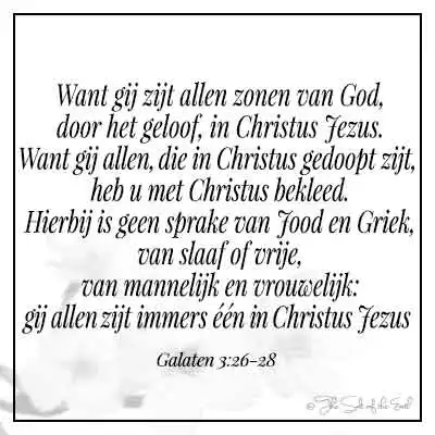 galaten 3-26-28-gij zijt allen zonen van God door het geloof in christus jezus want gij allen die in christus gedoopt zijt hebt u met christus bekleed hierbij is geen sprake van jood of griek slaaf of vrije van mannelijk en vrouwelijk allen zijt immers één in christus jezus