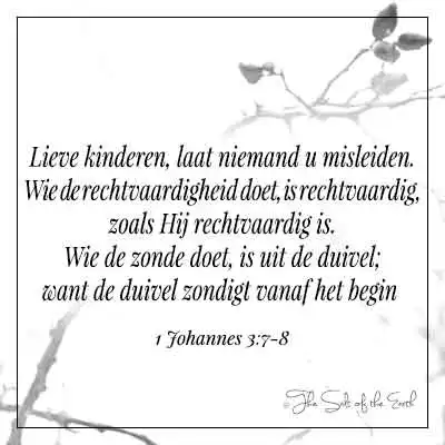 Bijbeltekst 1 johannes 3-7-8 lieve kinderen laat niemand u misleiden wie de rechtvaardigheid doet is rechtvaardig zoals hij rechtvaardig is wie de zonde doet is uit de duivel want de duivel zondigt vanaf het begin