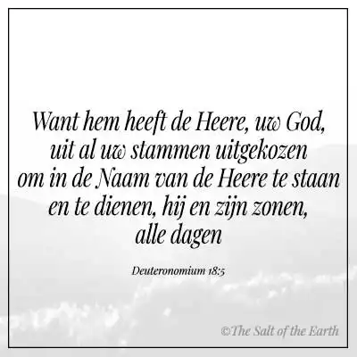 Bijbeltekst Deuteronomium 18-5 hem heeft de Heere uit al uw stammen uitgekozen om in de naam van de heer te staan en te dienen hij en zijn zonen alle dagen